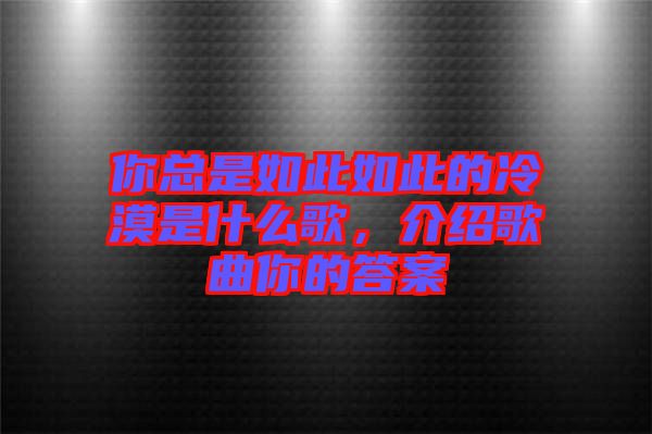 你總是如此如此的冷漠是什么歌，介紹歌曲你的答案