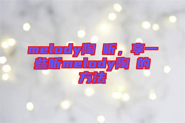 melody陶喆聽，享一些聽melody陶喆的方法