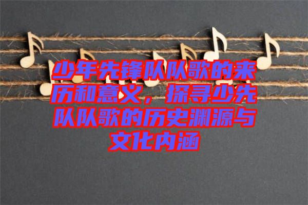 少年先鋒隊(duì)隊(duì)歌的來(lái)歷和意義，探尋少先隊(duì)隊(duì)歌的歷史淵源與文化內(nèi)涵