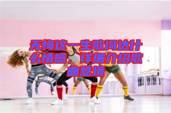 無悔這一生歌詞達什么情感，詳細介紹歌曲意境