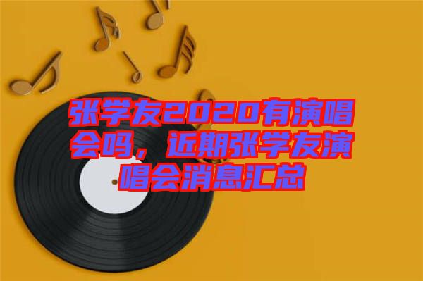 張學(xué)友2020有演唱會嗎，近期張學(xué)友演唱會消息匯總