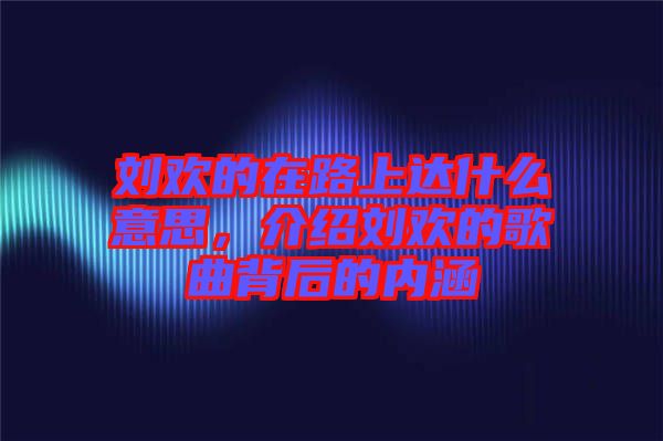 劉歡的在路上達什么意思，介紹劉歡的歌曲背后的內(nèi)涵