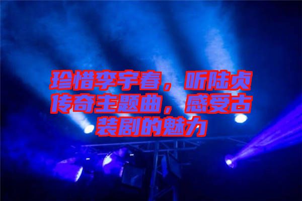 珍惜李宇春，聽(tīng)陸貞傳奇主題曲，感受古裝劇的魅力