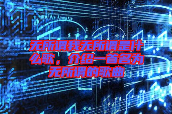 無所謂我無所謂是什么歌，介紹一首名為無所謂的歌曲