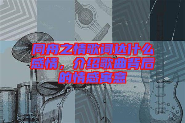 同舟之情歌詞達(dá)什么感情，介紹歌曲背后的情感寓意