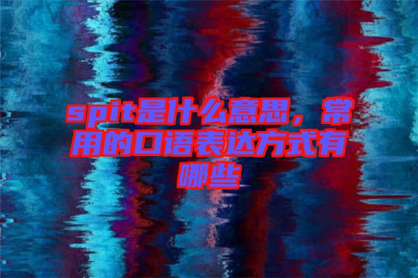 spit是什么意思，常用的口語表達(dá)方式有哪些