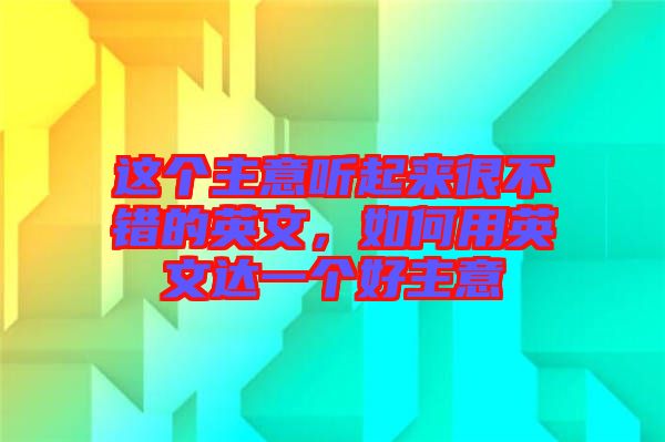 這個(gè)主意聽起來很不錯(cuò)的英文，如何用英文達(dá)一個(gè)好主意