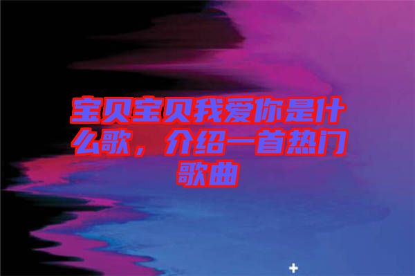 寶貝寶貝我愛你是什么歌，介紹一首熱門歌曲