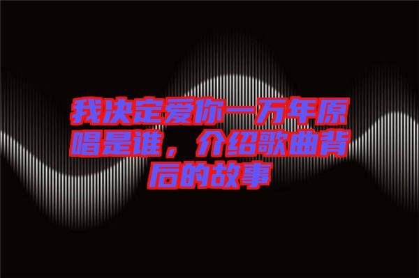 我決定愛你一萬年原唱是誰，介紹歌曲背后的故事