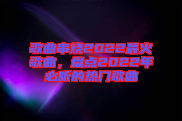 歌曲串燒2022最火歌曲，盤點2022年必聽的熱門歌曲