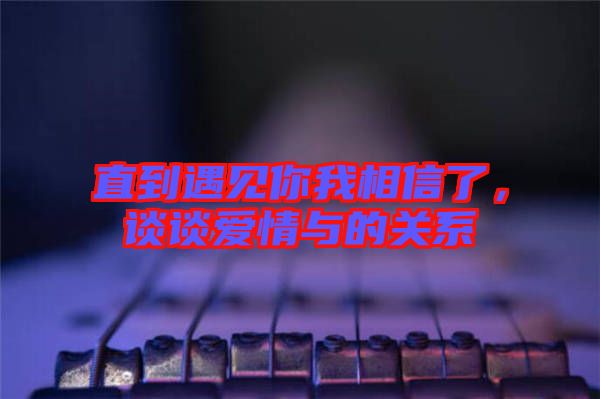 直到遇見(jiàn)你我相信了，談?wù)剱?ài)情與的關(guān)系