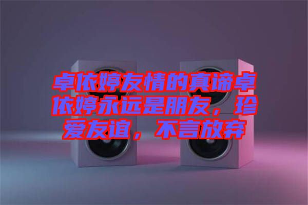 卓依婷友情的真諦卓依婷永遠(yuǎn)是朋友，珍愛友誼，不言放棄