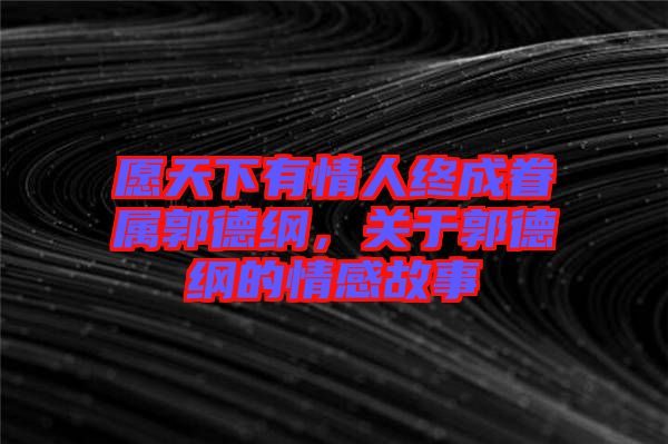 愿天下有情人終成眷屬郭德綱，關(guān)于郭德綱的情感故事