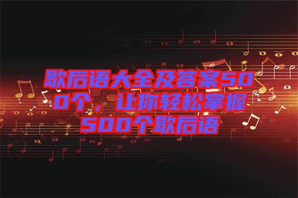 歇后語(yǔ)大全及答案500個(gè)，讓你輕松掌握500個(gè)歇后語(yǔ)