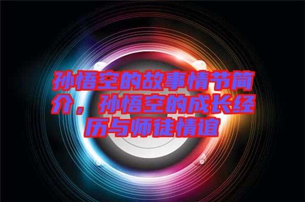 孫悟空的故事情節(jié)簡介，孫悟空的成長經(jīng)歷與師徒情誼