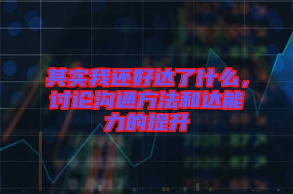 其實我還好達了什么，討論溝通方法和達能力的提升