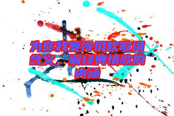 為你我受冷風吹歌詞含義，解經(jīng)典情歌的內(nèi)涵