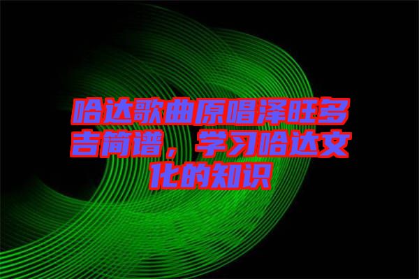 哈達歌曲原唱澤旺多吉簡譜，學(xué)習哈達文化的知識