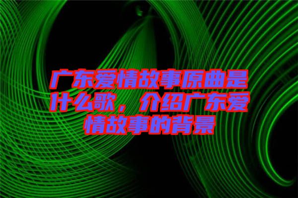 廣東愛情故事原曲是什么歌，介紹廣東愛情故事的背景