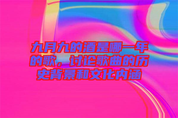 九月九的酒是哪一年的歌，討論歌曲的歷史背景和文化內(nèi)涵