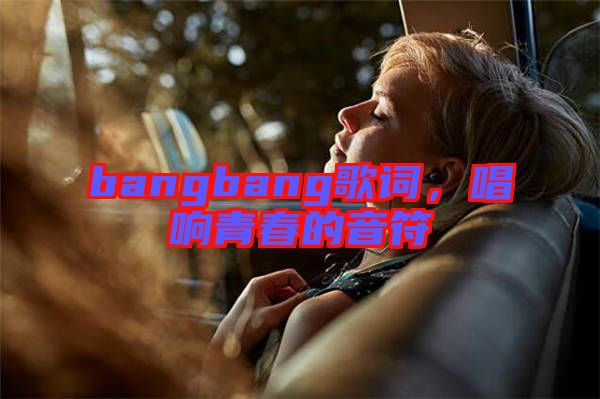 bangbang歌詞，唱響青春的音符