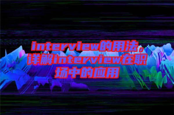 interview的用法，詳解interview在職場中的應(yīng)用