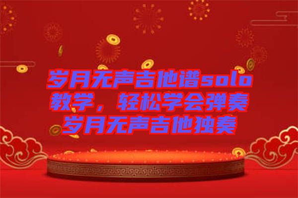 歲月無(wú)聲吉他譜solo教學(xué)，輕松學(xué)會(huì)彈奏歲月無(wú)聲吉他獨(dú)奏