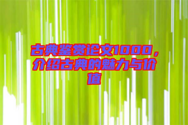 古典鑒賞論文1000，介紹古典的魅力與價(jià)值