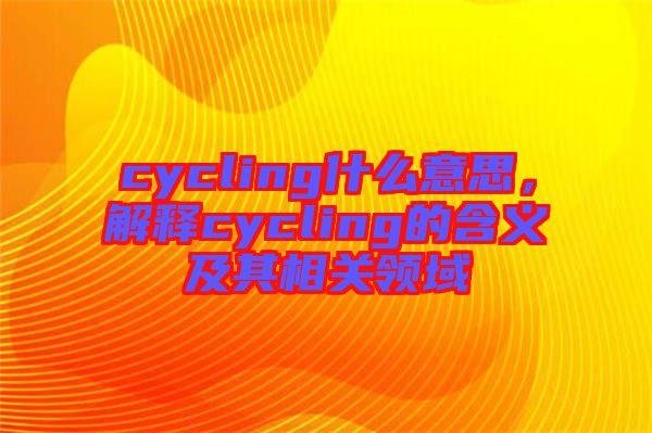 cycling什么意思，解釋cycling的含義及其相關(guān)領(lǐng)域