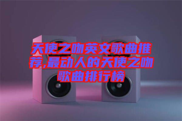 天使之吻英文歌曲推薦,最動(dòng)人的天使之吻歌曲排行榜