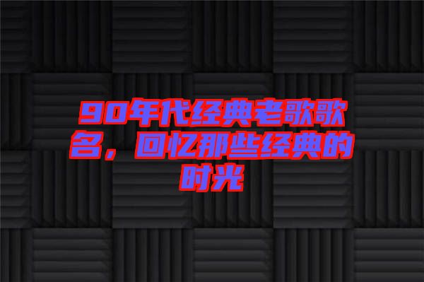 90年代經(jīng)典老歌歌名，回憶那些經(jīng)典的時(shí)光