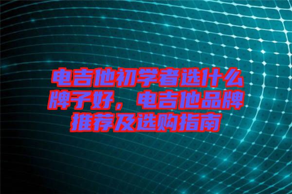 電吉他初學(xué)者選什么牌子好，電吉他品牌推薦及選購(gòu)指南