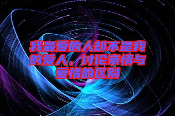 我最?lèi)?ài)的人卻不是我的愛(ài)人，討論親情與愛(ài)情的區(qū)別