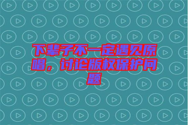 下輩子不一定遇見(jiàn)原唱，討論版權(quán)保護(hù)問(wèn)題