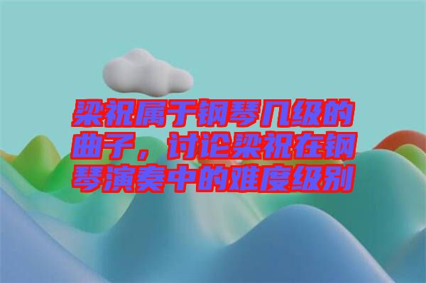 梁祝屬于鋼琴幾級(jí)的曲子，討論梁祝在鋼琴演奏中的難度級(jí)別