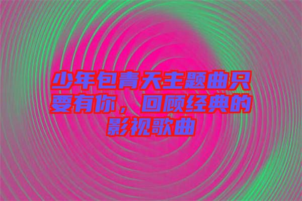 少年包青天主題曲只要有你，回顧經(jīng)典的影視歌曲