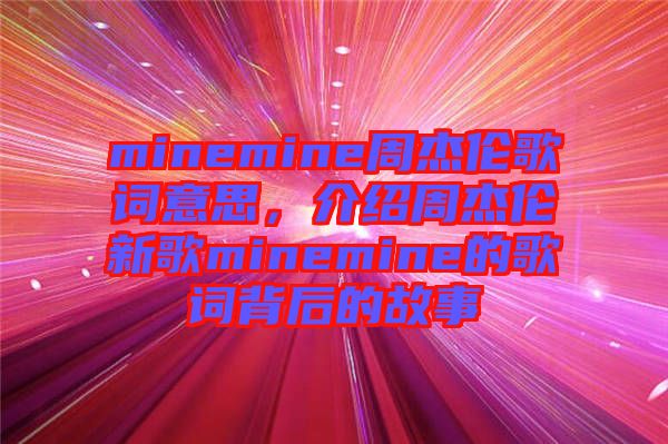 minemine周杰倫歌詞意思，介紹周杰倫新歌minemine的歌詞背后的故事