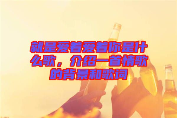 就是愛著愛著你是什么歌，介紹一首情歌的背景和歌詞