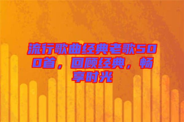 流行歌曲經(jīng)典老歌500首，回顧經(jīng)典，暢享時(shí)光