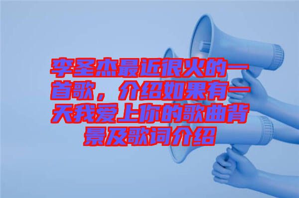 李圣杰最近很火的一首歌，介紹如果有一天我愛上你的歌曲背景及歌詞介紹