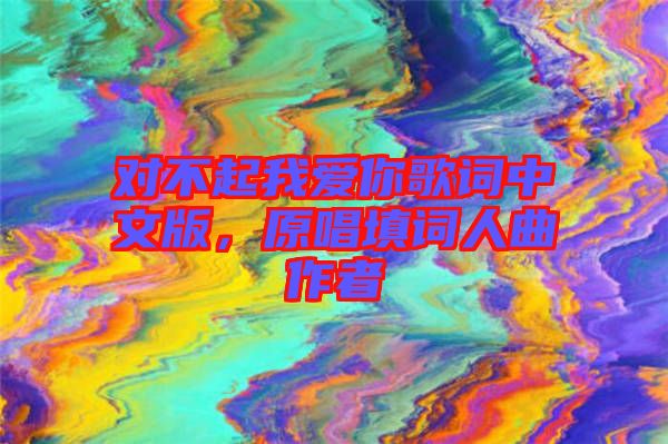 對(duì)不起我愛你歌詞中文版，原唱填詞人曲作者