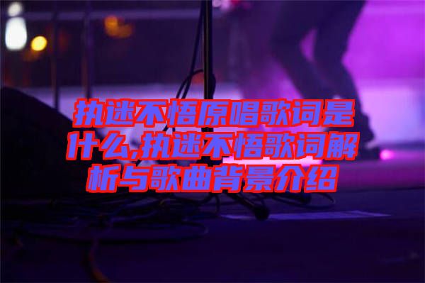 執(zhí)迷不悟原唱歌詞是什么,執(zhí)迷不悟歌詞解析與歌曲背景介紹