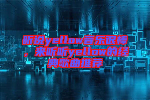 聽說yellow音樂很棒，來聽聽yellow的經(jīng)典歌曲推薦