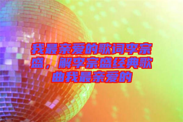 我最親愛的歌詞李宗盛，解李宗盛經(jīng)典歌曲我最親愛的