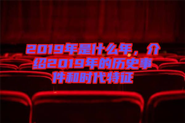 2019年是什么年，介紹2019年的歷史事件和時代特征