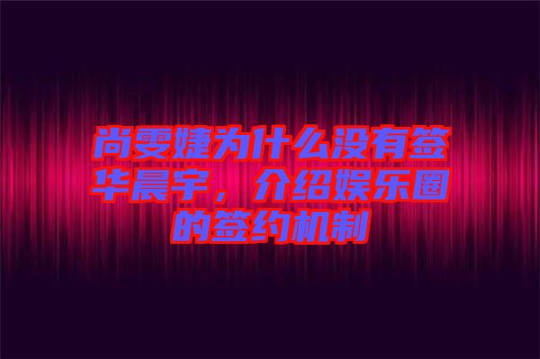 尚雯婕為什么沒有簽華晨宇，介紹娛樂圈的簽約機(jī)制