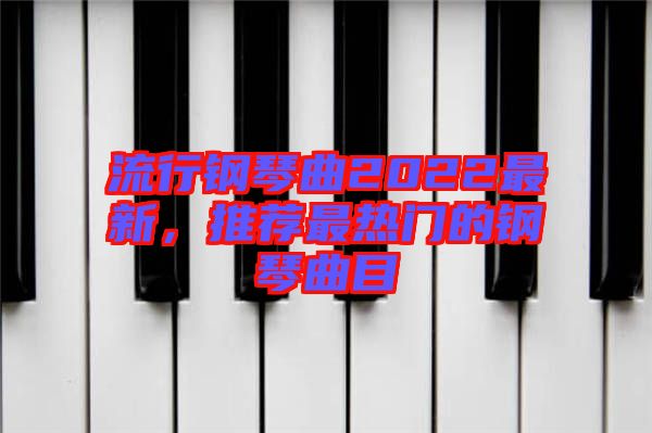 流行鋼琴曲2022最新，推薦最熱門的鋼琴曲目