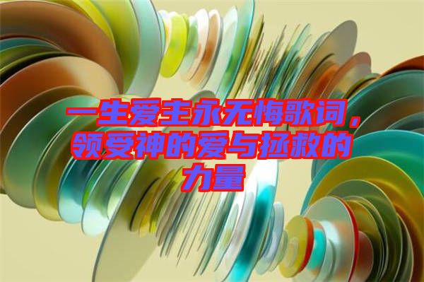 一生愛主永無(wú)悔歌詞，領(lǐng)受神的愛與拯救的力量