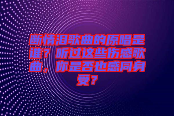 斷情淚歌曲的原唱是誰？聽過這些傷感歌曲，你是否也感同身受？