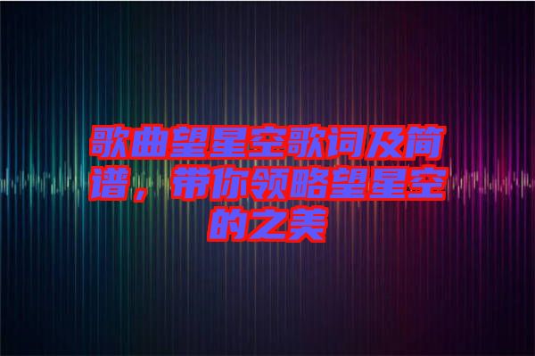 歌曲望星空歌詞及簡譜，帶你領(lǐng)略望星空的之美